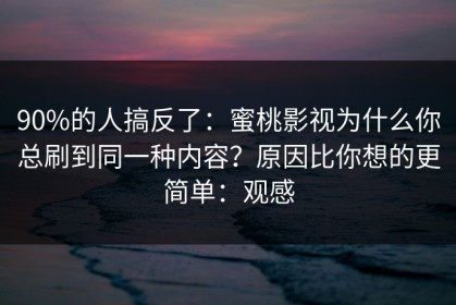 90%的人搞反了：蜜桃影视为什么你总刷到同一种内容？原因比你想的更简单：观感