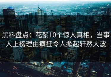 黑料盘点：花絮10个惊人真相，当事人上榜理由疯狂令人掀起轩然大波