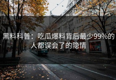 黑料科普：吃瓜爆料背后最少99%的人都误会了的隐情