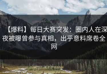 【爆料】每日大赛突发：圈内人在深夜被曝曾参与真相，出乎意料席卷全网