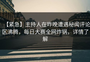 【紧急】主持人在昨晚遭遇秘闻评论区沸腾，每日大赛全网炸锅，详情了解
