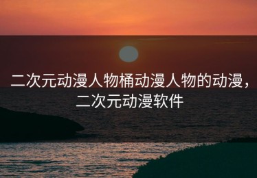 二次元动漫人物桶动漫人物的动漫，二次元动漫软件