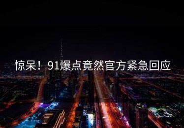 惊呆！91爆点竟然官方紧急回应
