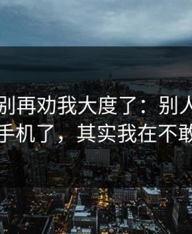 真的，别再劝我大度了：别人都以为我关掉手机了，其实我在不敢回消息