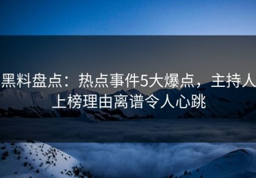 黑料盘点：热点事件5大爆点，主持人上榜理由离谱令人心跳