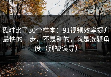 我对比了30个样本：91视频效率提升最快的一步，不是别的，就是选题角度（别被误导）