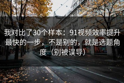 我对比了30个样本：91视频效率提升最快的一步，不是别的，就是选题角度（别被误导）