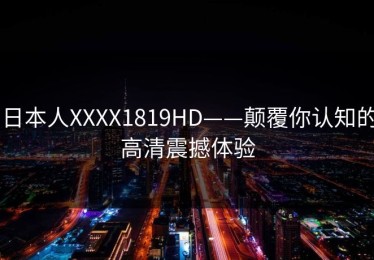 日本人XXXX1819HD——颠覆你认知的高清震撼体验