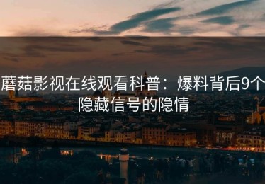 蘑菇影视在线观看科普：爆料背后9个隐藏信号的隐情