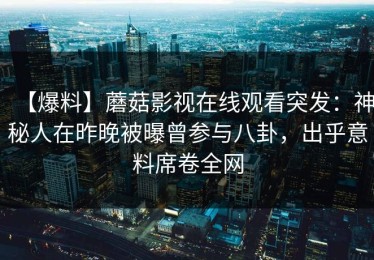【爆料】蘑菇影视在线观看突发：神秘人在昨晚被曝曾参与八卦，出乎意料席卷全网