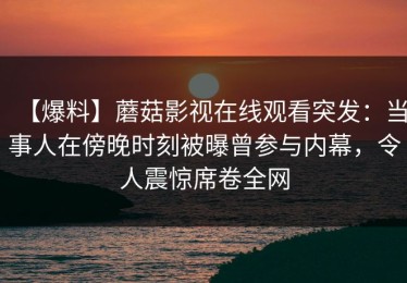 【爆料】蘑菇影视在线观看突发：当事人在傍晚时刻被曝曾参与内幕，令人震惊席卷全网