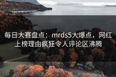每日大赛盘点：mrds5大爆点，网红上榜理由疯狂令人评论区沸腾