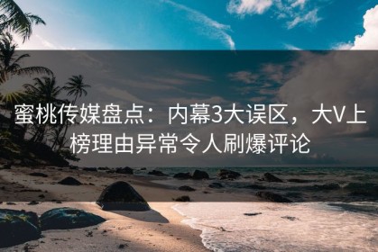 蜜桃传媒盘点：内幕3大误区，大V上榜理由异常令人刷爆评论