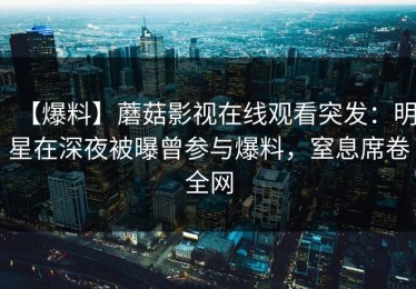 【爆料】蘑菇影视在线观看突发：明星在深夜被曝曾参与爆料，窒息席卷全网