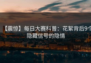 【震惊】每日大赛科普：花絮背后9个隐藏信号的隐情