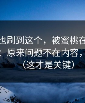你要是也刷到这个，被蜜桃在线劝退又回坑：原来问题不在内容，在镜头（这才是关键）