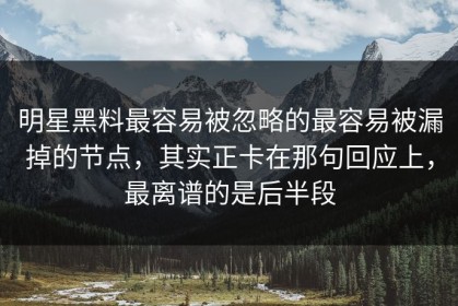 明星黑料最容易被忽略的最容易被漏掉的节点，其实正卡在那句回应上，最离谱的是后半段