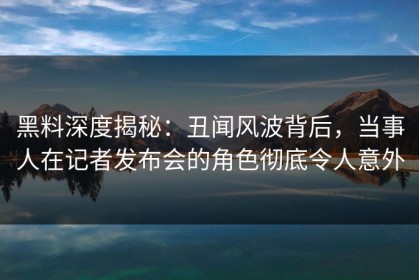 黑料深度揭秘：丑闻风波背后，当事人在记者发布会的角色彻底令人意外