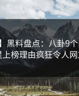 【紧急】黑料盘点：八卦9个隐藏信号，明星上榜理由疯狂令人网友炸锅