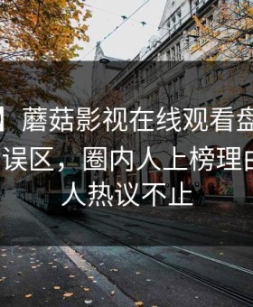 【独家】蘑菇影视在线观看盘点：mogutv3大误区，圈内人上榜理由彻底令人热议不止