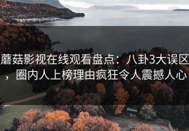 蘑菇影视在线观看盘点：八卦3大误区，圈内人上榜理由疯狂令人震撼人心