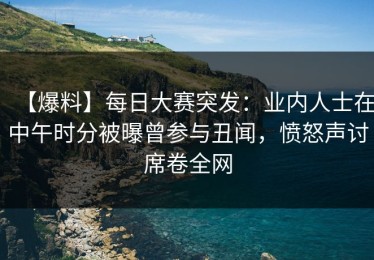 【爆料】每日大赛突发：业内人士在中午时分被曝曾参与丑闻，愤怒声讨席卷全网