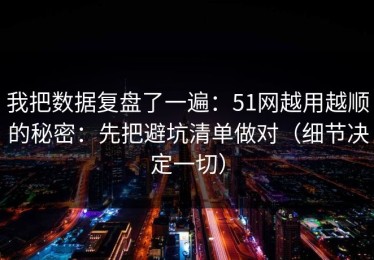 我把数据复盘了一遍：51网越用越顺的秘密：先把避坑清单做对（细节决定一切）