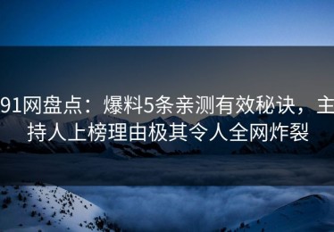 91网盘点：爆料5条亲测有效秘诀，主持人上榜理由极其令人全网炸裂