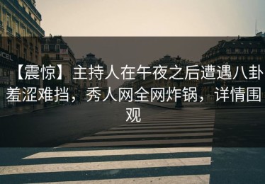 【震惊】主持人在午夜之后遭遇八卦 羞涩难挡，秀人网全网炸锅，详情围观