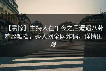 【震惊】主持人在午夜之后遭遇八卦 羞涩难挡，秀人网全网炸锅，详情围观