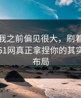 我承认我之前偏见很大，刷着刷着就上头？51网真正拿捏你的其实是页面布局