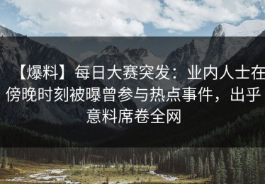 【爆料】每日大赛突发：业内人士在傍晚时刻被曝曾参与热点事件，出乎意料席卷全网