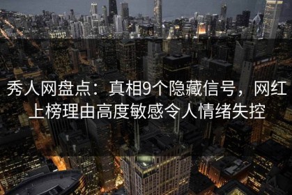 秀人网盘点：真相9个隐藏信号，网红上榜理由高度敏感令人情绪失控