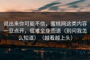 说出来你可能不信，蜜桃网这类内容一旦点开，很难全身而退（别问我怎么知道）（越看越上头）