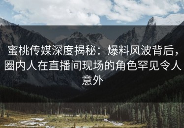 蜜桃传媒深度揭秘：爆料风波背后，圈内人在直播间现场的角色罕见令人意外