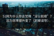 51网为什么你会觉得“没以前顺”？因为效率提升变了（别被误导）