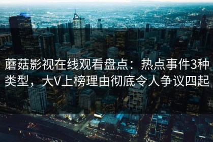 蘑菇影视在线观看盘点：热点事件3种类型，大V上榜理由彻底令人争议四起