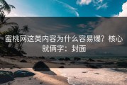 蜜桃网这类内容为什么容易爆？核心就俩字：封面