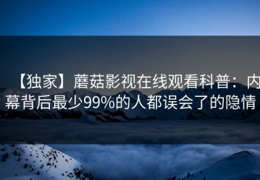 【独家】蘑菇影视在线观看科普：内幕背后最少99%的人都误会了的隐情
