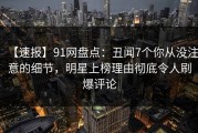 【速报】91网盘点：丑闻7个你从没注意的细节，明星上榜理由彻底令人刷爆评论