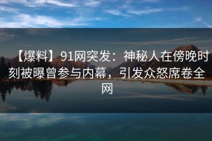 【爆料】91网突发：神秘人在傍晚时刻被曝曾参与内幕，引发众怒席卷全网