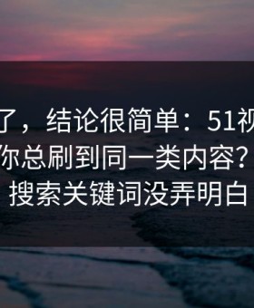 别再猜了，结论很简单：51视频网站为什么你总刷到同一类内容？多半是搜索关键词没弄明白
