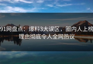 91网盘点：爆料3大误区，圈内人上榜理由彻底令人全网热议