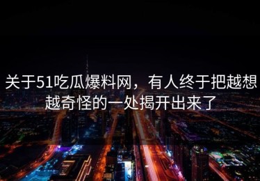 关于51吃瓜爆料网，有人终于把越想越奇怪的一处揭开出来了