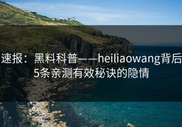 速报：黑料科普——heiliaowang背后5条亲测有效秘诀的隐情