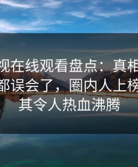 蘑菇影视在线观看盘点：真相最少99%的人都误会了，圈内人上榜理由极其令人热血沸腾