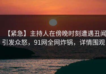 【紧急】主持人在傍晚时刻遭遇丑闻引发众怒，91网全网炸锅，详情围观