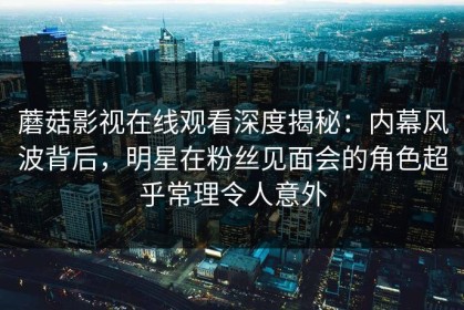 蘑菇影视在线观看深度揭秘：内幕风波背后，明星在粉丝见面会的角色超乎常理令人意外