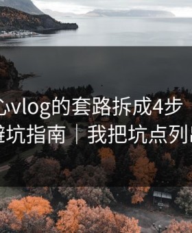 我把糖心vlog的套路拆成4步｜我写了一份避坑指南｜我把坑点列出来了