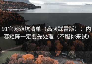 91官网避坑清单（高频踩雷版）：内容矩阵一定要先处理（不服你来试）